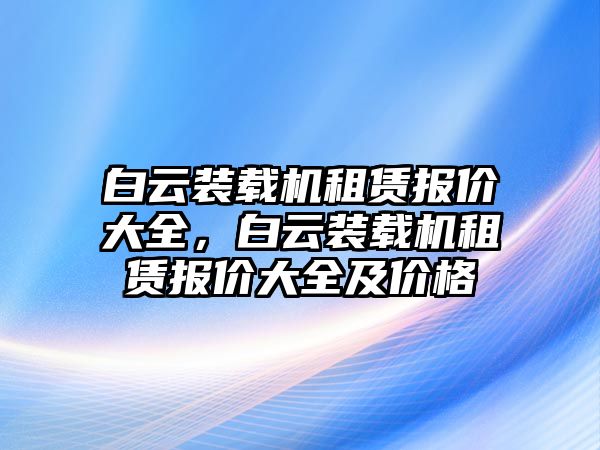 白云裝載機(jī)租賃報(bào)價(jià)大全，白云裝載機(jī)租賃報(bào)價(jià)大全及價(jià)格