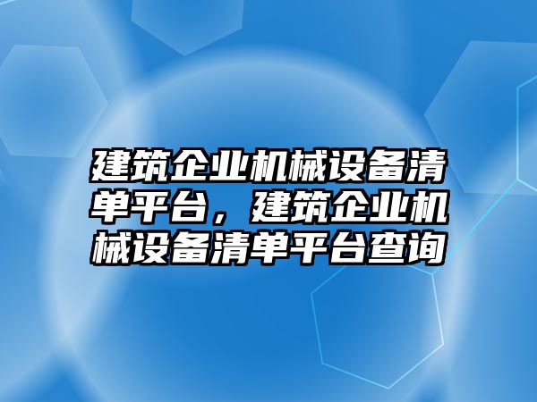 建筑企業(yè)機(jī)械設(shè)備清單平臺，建筑企業(yè)機(jī)械設(shè)備清單平臺查詢