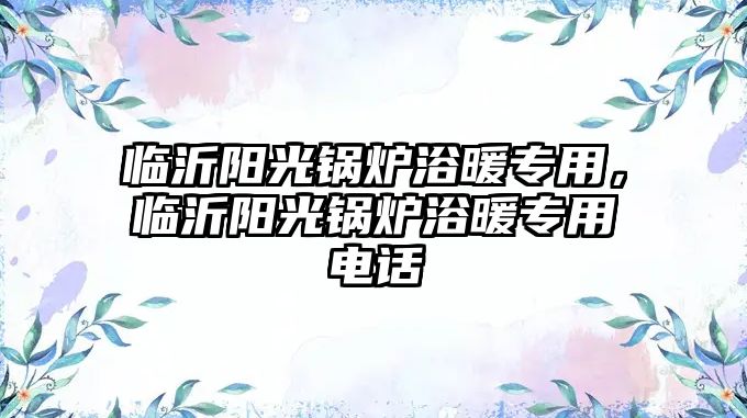 臨沂陽光鍋爐浴暖專用，臨沂陽光鍋爐浴暖專用電話