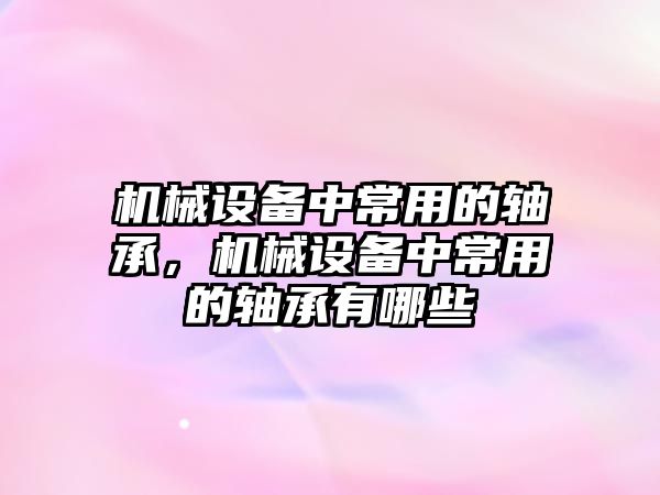 機械設備中常用的軸承，機械設備中常用的軸承有哪些