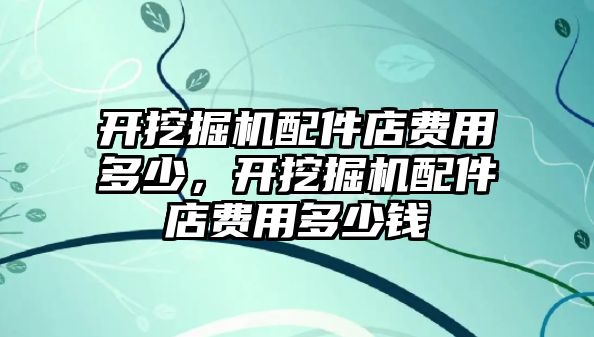 開挖掘機配件店費用多少，開挖掘機配件店費用多少錢