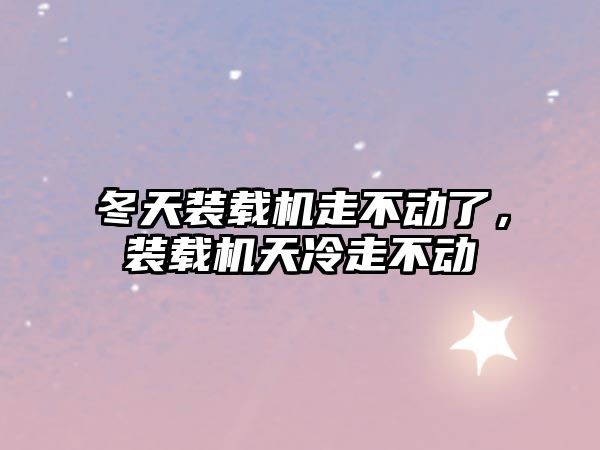 冬天裝載機走不動了，裝載機天冷走不動