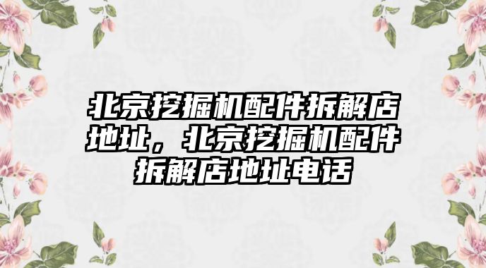 北京挖掘機(jī)配件拆解店地址，北京挖掘機(jī)配件拆解店地址電話