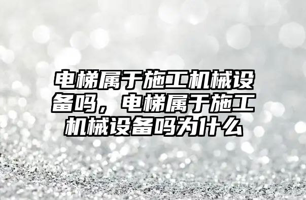 電梯屬于施工機械設備嗎，電梯屬于施工機械設備嗎為什么