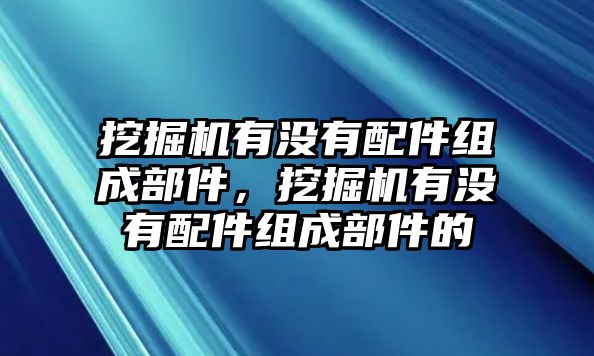 挖掘機(jī)有沒(méi)有配件組成部件，挖掘機(jī)有沒(méi)有配件組成部件的