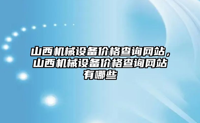 山西機(jī)械設(shè)備價(jià)格查詢網(wǎng)站，山西機(jī)械設(shè)備價(jià)格查詢網(wǎng)站有哪些