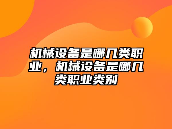 機(jī)械設(shè)備是哪幾類職業(yè)，機(jī)械設(shè)備是哪幾類職業(yè)類別