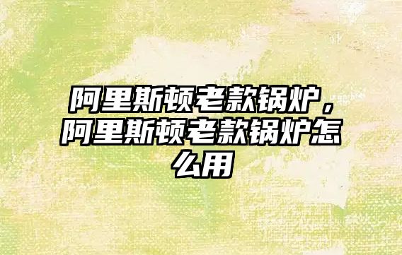 阿里斯頓老款鍋爐，阿里斯頓老款鍋爐怎么用