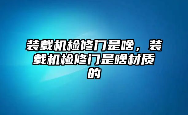 裝載機(jī)檢修門(mén)是啥，裝載機(jī)檢修門(mén)是啥材質(zhì)的