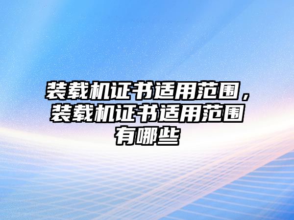 裝載機(jī)證書適用范圍，裝載機(jī)證書適用范圍有哪些