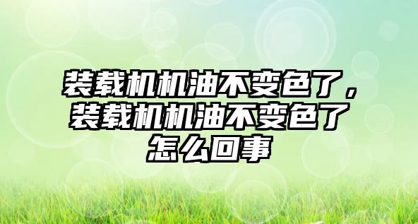 裝載機機油不變色了，裝載機機油不變色了怎么回事