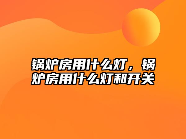 鍋爐房用什么燈，鍋爐房用什么燈和開(kāi)關(guān)