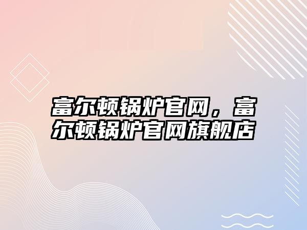 富爾頓鍋爐官網(wǎng)，富爾頓鍋爐官網(wǎng)旗艦店