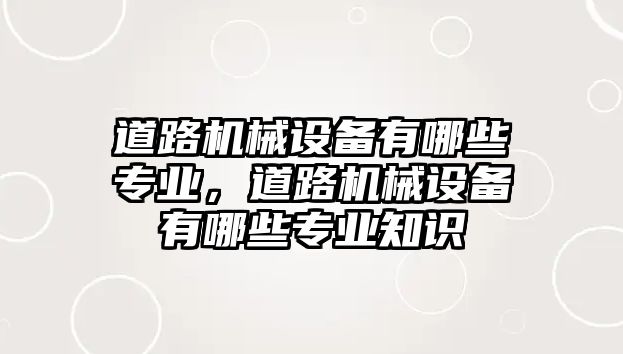 道路機械設(shè)備有哪些專業(yè)，道路機械設(shè)備有哪些專業(yè)知識