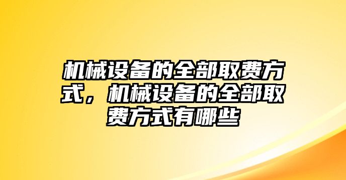 機(jī)械設(shè)備的全部取費(fèi)方式，機(jī)械設(shè)備的全部取費(fèi)方式有哪些