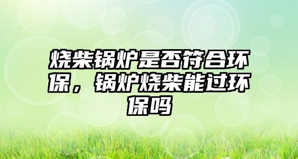 燒柴鍋爐是否符合環(huán)保，鍋爐燒柴能過環(huán)保嗎