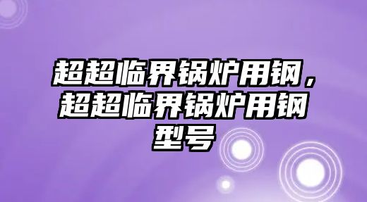 超超臨界鍋爐用鋼，超超臨界鍋爐用鋼型號(hào)