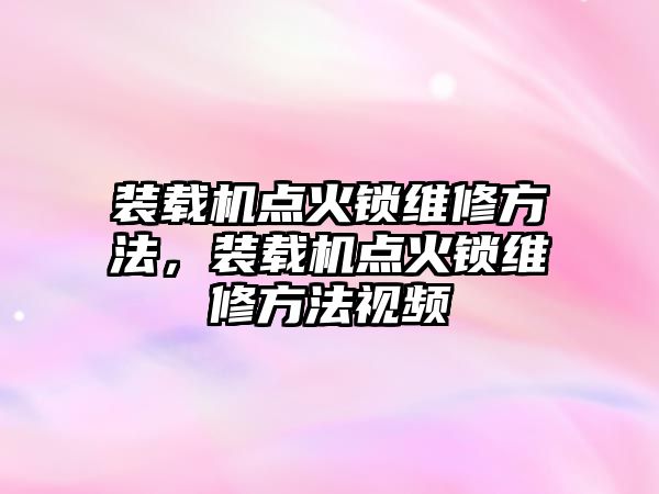 裝載機點火鎖維修方法，裝載機點火鎖維修方法視頻