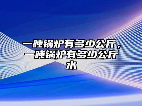 一噸鍋爐有多少公斤，一噸鍋爐有多少公斤水