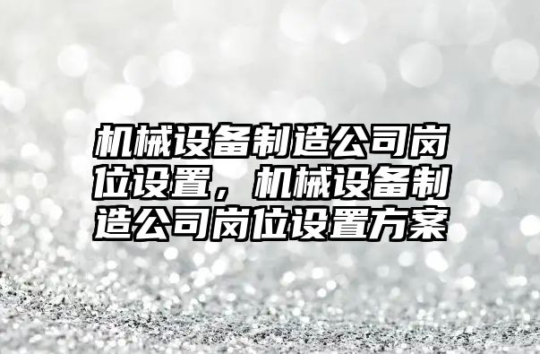 機械設(shè)備制造公司崗位設(shè)置，機械設(shè)備制造公司崗位設(shè)置方案