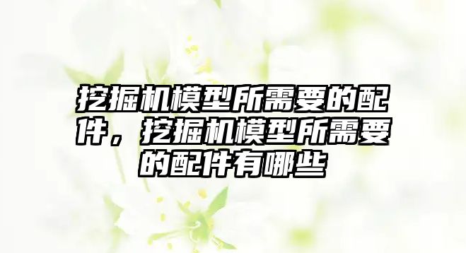 挖掘機模型所需要的配件，挖掘機模型所需要的配件有哪些