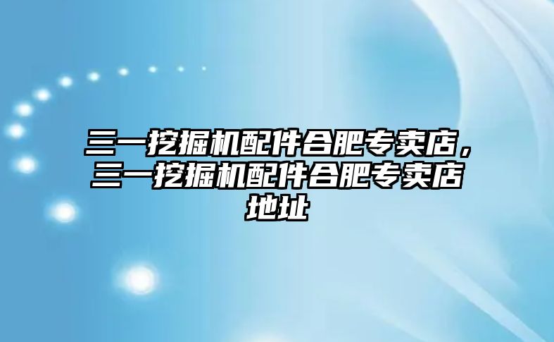 三一挖掘機配件合肥專賣店，三一挖掘機配件合肥專賣店地址