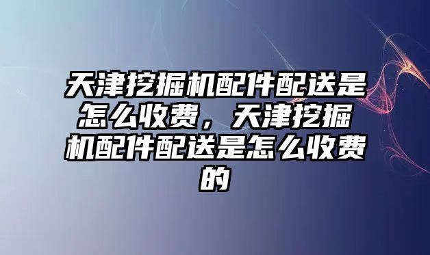 天津挖掘機配件配送是怎么收費，天津挖掘機配件配送是怎么收費的