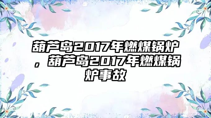 葫蘆島2017年燃煤鍋爐，葫蘆島2017年燃煤鍋爐事故