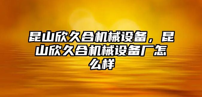 昆山欣久合機械設備，昆山欣久合機械設備廠怎么樣