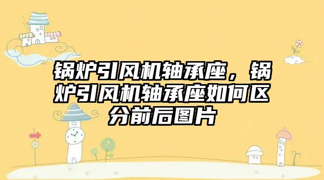 鍋爐引風(fēng)機軸承座，鍋爐引風(fēng)機軸承座如何區(qū)分前后圖片