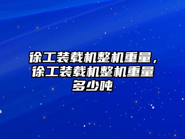 徐工裝載機整機重量，徐工裝載機整機重量多少噸