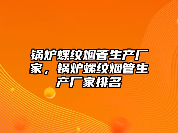 鍋爐螺紋煙管生產(chǎn)廠家，鍋爐螺紋煙管生產(chǎn)廠家排名