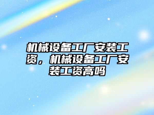 機械設(shè)備工廠安裝工資，機械設(shè)備工廠安裝工資高嗎