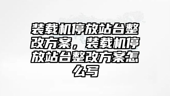 裝載機(jī)停放站臺整改方案，裝載機(jī)停放站臺整改方案怎么寫