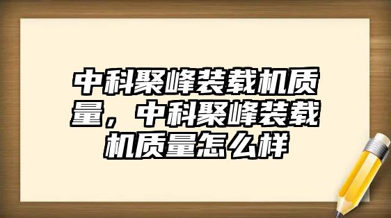 中科聚峰裝載機(jī)質(zhì)量，中科聚峰裝載機(jī)質(zhì)量怎么樣