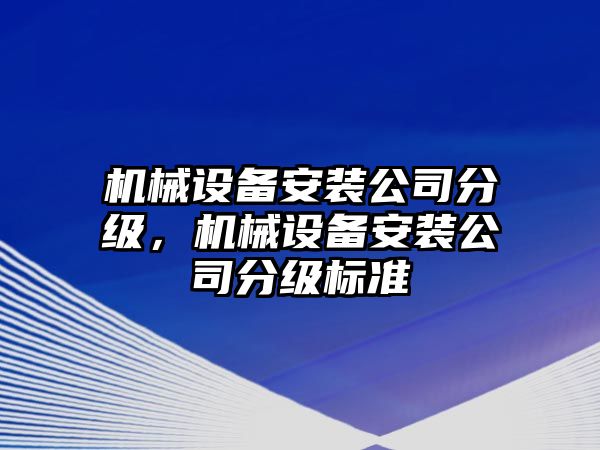 機械設(shè)備安裝公司分級，機械設(shè)備安裝公司分級標準