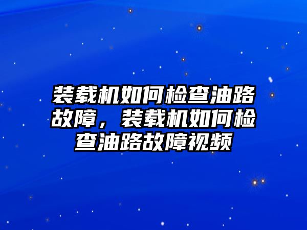 裝載機(jī)如何檢查油路故障，裝載機(jī)如何檢查油路故障視頻