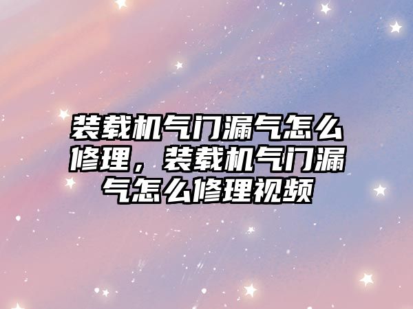 裝載機氣門漏氣怎么修理，裝載機氣門漏氣怎么修理視頻