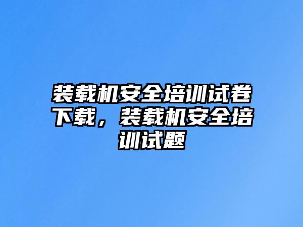 裝載機安全培訓(xùn)試卷下載，裝載機安全培訓(xùn)試題