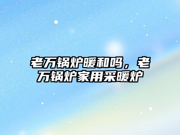 老萬鍋爐暖和嗎，老萬鍋爐家用采暖爐