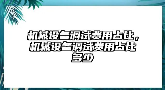 機械設(shè)備調(diào)試費用占比，機械設(shè)備調(diào)試費用占比多少