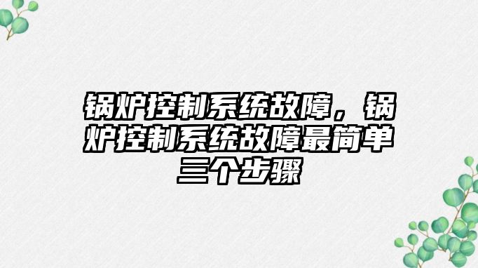 鍋爐控制系統(tǒng)故障，鍋爐控制系統(tǒng)故障最簡單三個(gè)步驟