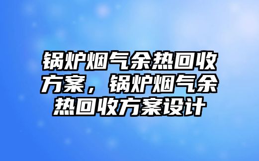 鍋爐煙氣余熱回收方案，鍋爐煙氣余熱回收方案設(shè)計