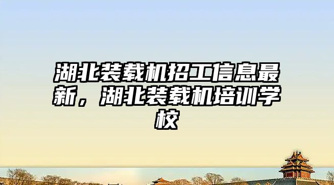 湖北裝載機招工信息最新，湖北裝載機培訓學校