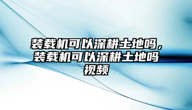 裝載機(jī)可以深耕土地嗎，裝載機(jī)可以深耕土地嗎視頻