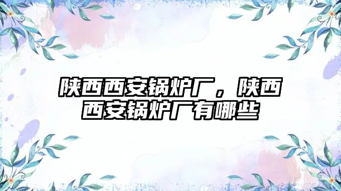 陜西西安鍋爐廠，陜西西安鍋爐廠有哪些