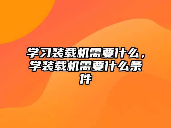 學(xué)習(xí)裝載機(jī)需要什么，學(xué)裝載機(jī)需要什么條件