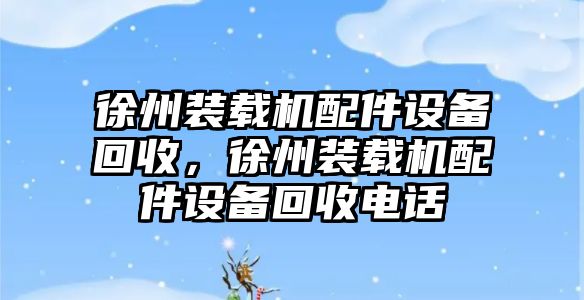 徐州裝載機配件設備回收，徐州裝載機配件設備回收電話