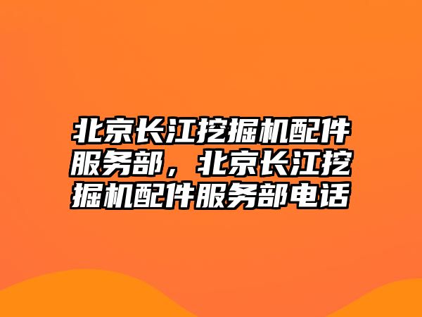 北京長江挖掘機配件服務(wù)部，北京長江挖掘機配件服務(wù)部電話