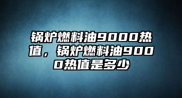 鍋爐燃料油9000熱值，鍋爐燃料油9000熱值是多少